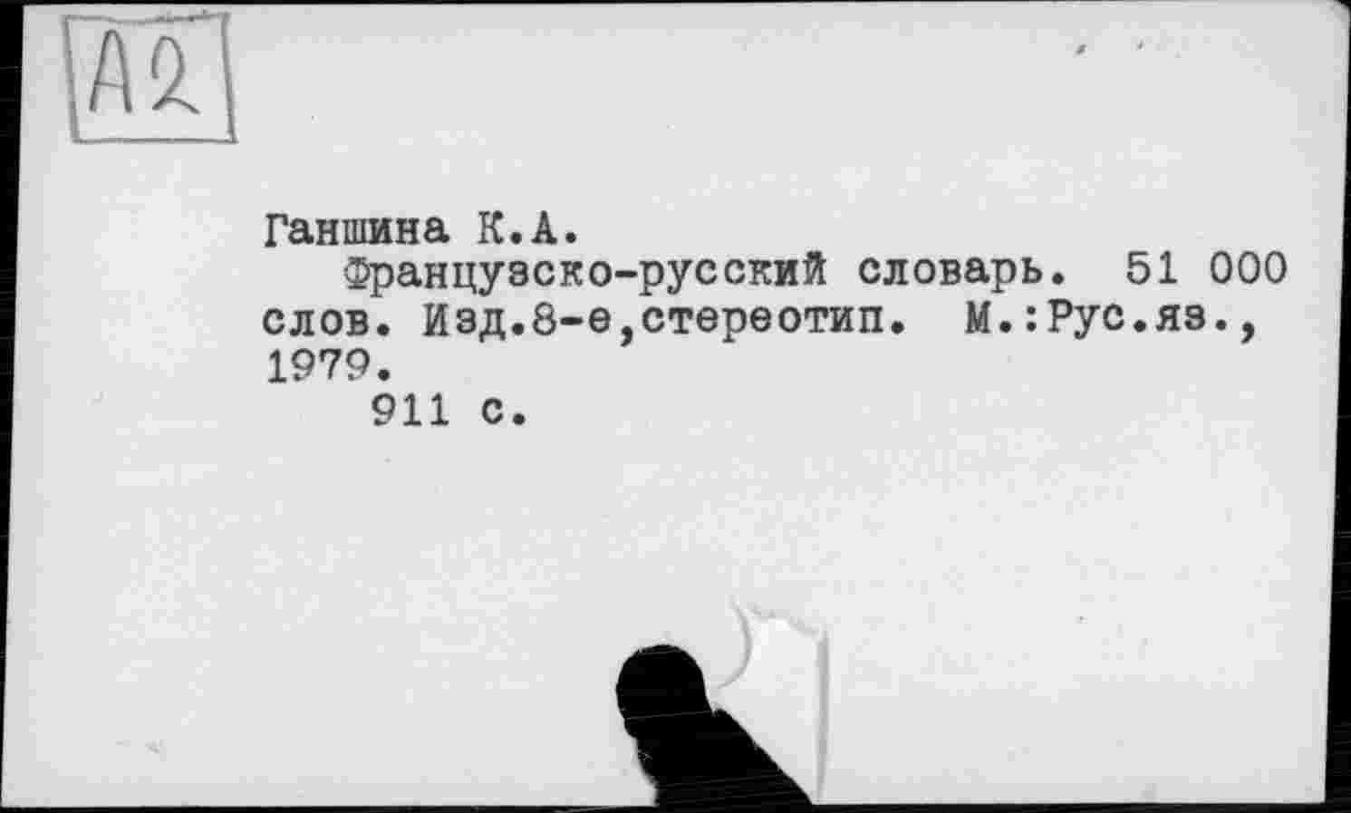 ﻿Аг
Ганшина К.А.
Французско-русский словарь. 51 000 слов. Изд.8-е,стереотип. М.:Рус.яз., 1979.
911 с.